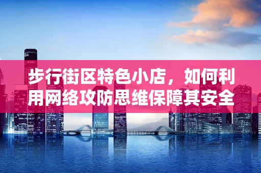 步行街区特色小店，如何利用网络攻防思维保障其安全运营？