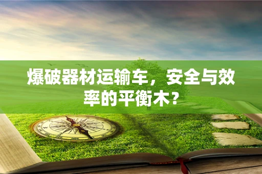 爆破器材运输车，安全与效率的平衡木？
