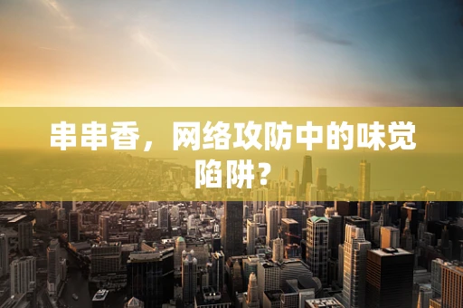 串串香，网络攻防中的味觉陷阱？