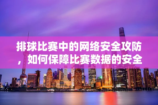 排球比赛中的网络安全攻防，如何保障比赛数据的安全？