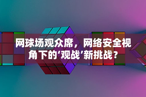 网球场观众席，网络安全视角下的‘观战’新挑战？