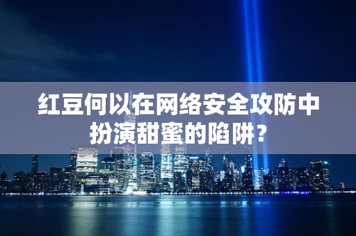 红豆何以在网络安全攻防中扮演甜蜜的陷阱？
