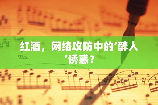 红酒，网络攻防中的‘醉人’诱惑？