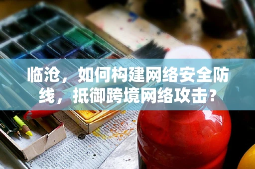 临沧，如何构建网络安全防线，抵御跨境网络攻击？