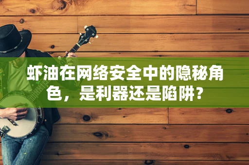 虾油在网络安全中的隐秘角色，是利器还是陷阱？