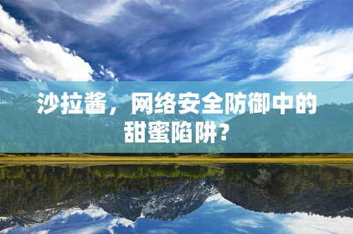 沙拉酱，网络安全防御中的甜蜜陷阱？