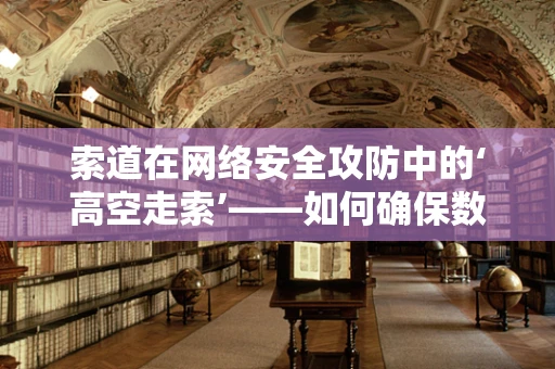 索道在网络安全攻防中的‘高空走索’——如何确保数据传输的安全与效率？