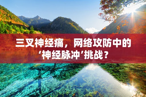 三叉神经痛，网络攻防中的‘神经脉冲’挑战？