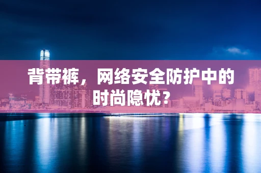 背带裤，网络安全防护中的时尚隐忧？