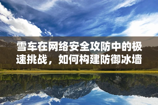 雪车在网络安全攻防中的极速挑战，如何构建防御冰墙？