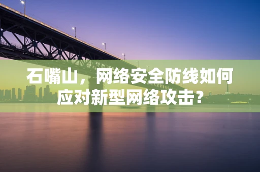 石嘴山，网络安全防线如何应对新型网络攻击？
