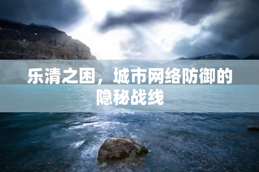 乐清之困，城市网络防御的隐秘战线