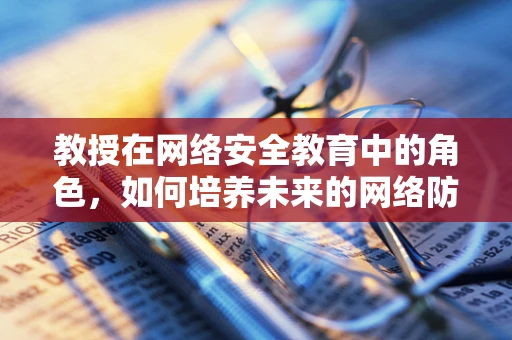 教授在网络安全教育中的角色，如何培养未来的网络防御专家？