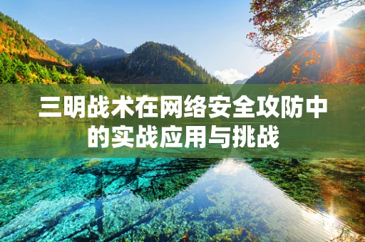 三明战术在网络安全攻防中的实战应用与挑战