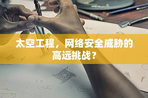太空工程，网络安全威胁的高远挑战？