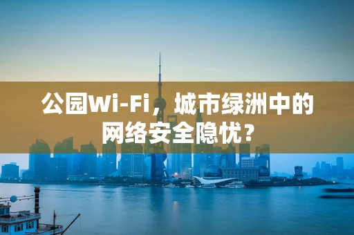 公园Wi-Fi，城市绿洲中的网络安全隐忧？