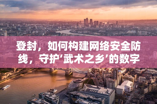 登封，如何构建网络安全防线，守护‘武术之乡’的数字安全？
