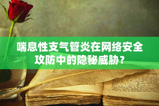 喘息性支气管炎在网络安全攻防中的隐秘威胁？