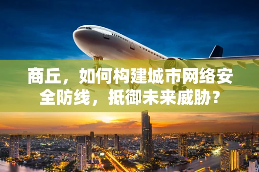 商丘，如何构建城市网络安全防线，抵御未来威胁？
