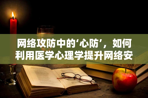 网络攻防中的‘心防’，如何利用医学心理学提升网络安全意识？