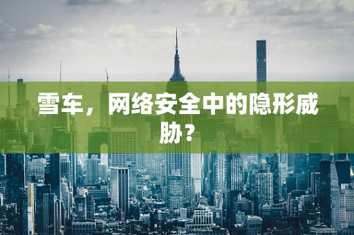 雪车，网络安全中的隐形威胁？