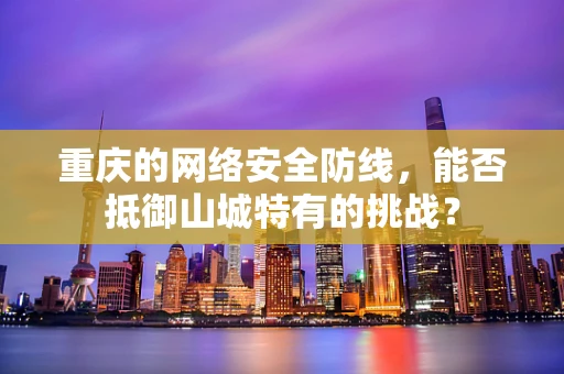 重庆的网络安全防线，能否抵御山城特有的挑战？