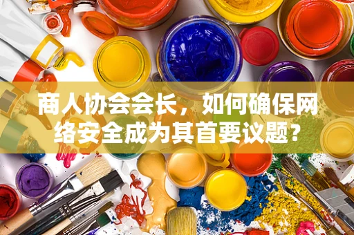 商人协会会长，如何确保网络安全成为其首要议题？