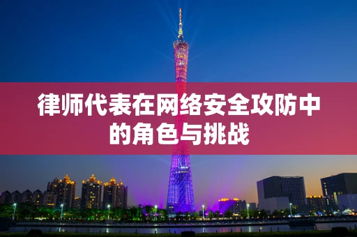 律师代表在网络安全攻防中的角色与挑战