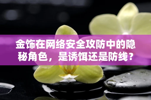 金饰在网络安全攻防中的隐秘角色，是诱饵还是防线？