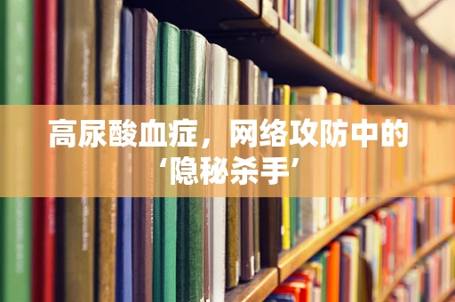 高尿酸血症，网络攻防中的‘隐秘杀手’