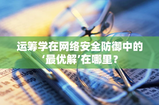 运筹学在网络安全防御中的‘最优解’在哪里？