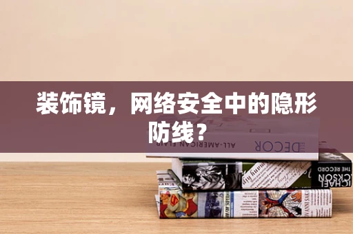 装饰镜，网络安全中的隐形防线？