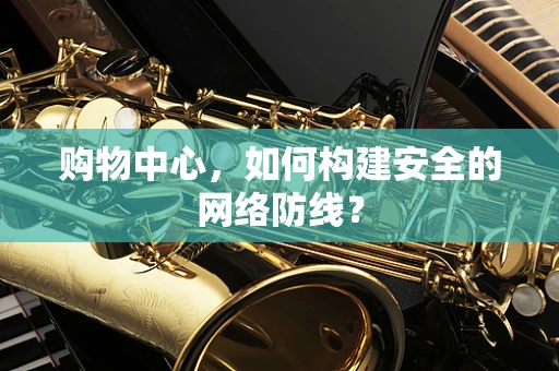 购物中心，如何构建安全的网络防线？