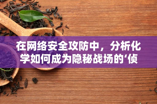 在网络安全攻防中，分析化学如何成为隐秘战场的‘侦探’？