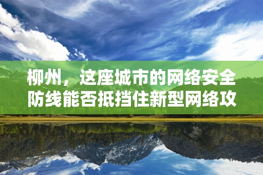 柳州，这座城市的网络安全防线能否抵挡住新型网络攻击？