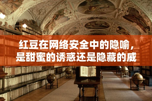 红豆在网络安全中的隐喻，是甜蜜的诱惑还是隐藏的威胁？