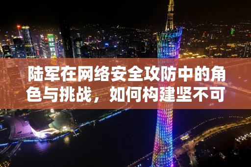 陆军在网络安全攻防中的角色与挑战，如何构建坚不可摧的数字防线？