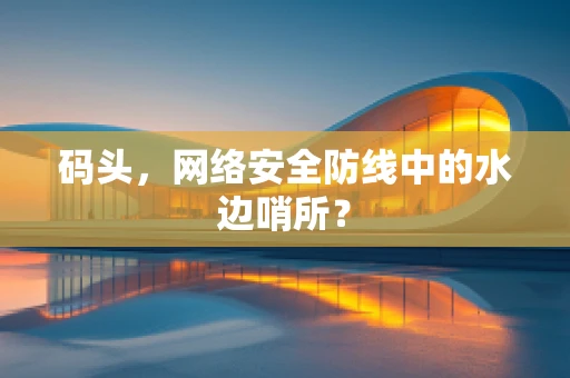 码头，网络安全防线中的水边哨所？