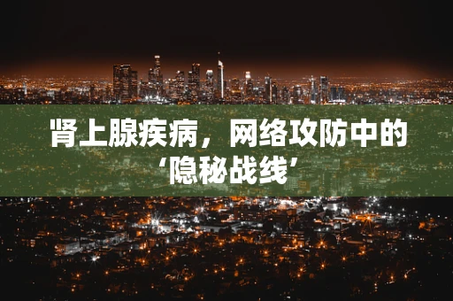 肾上腺疾病，网络攻防中的‘隐秘战线’