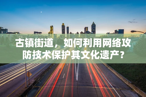 古镇街道，如何利用网络攻防技术保护其文化遗产？