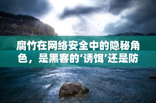 腐竹在网络安全中的隐秘角色，是黑客的‘诱饵’还是防御的‘盾牌’？