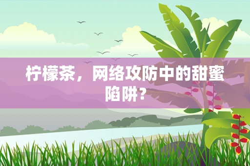 柠檬茶，网络攻防中的甜蜜陷阱？