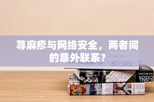 荨麻疹与网络安全，两者间的意外联系？