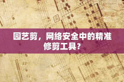 园艺剪，网络安全中的精准修剪工具？