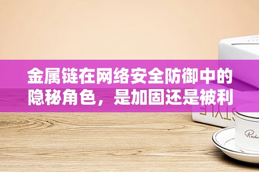 金属链在网络安全防御中的隐秘角色，是加固还是被利用的‘锁链’？