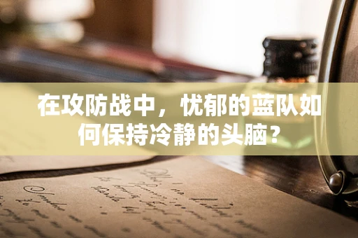 在攻防战中，忧郁的蓝队如何保持冷静的头脑？
