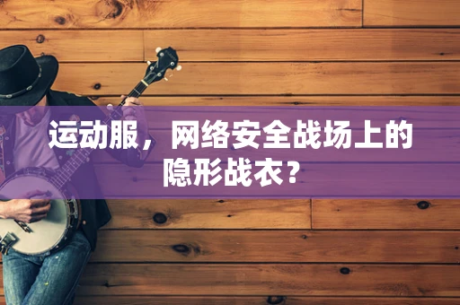 运动服，网络安全战场上的隐形战衣？