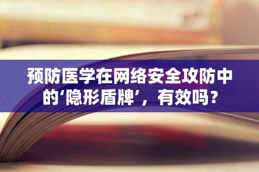 预防医学在网络安全攻防中的‘隐形盾牌’，有效吗？