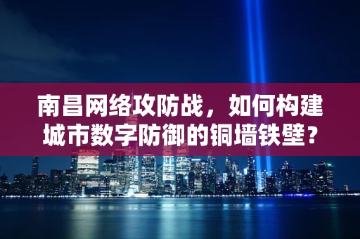 南昌网络攻防战，如何构建城市数字防御的铜墙铁壁？