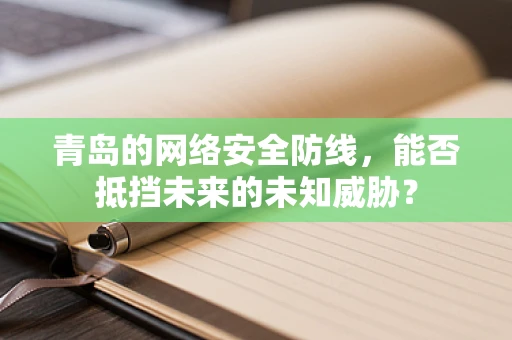 青岛的网络安全防线，能否抵挡未来的未知威胁？
